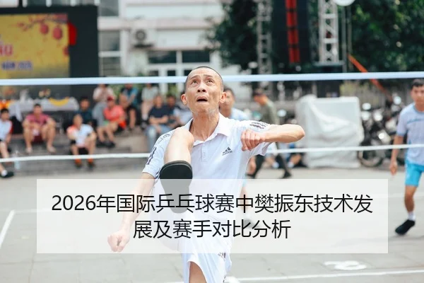 2026年国际乒乓球赛中樊振东技术发展及赛手对比分析