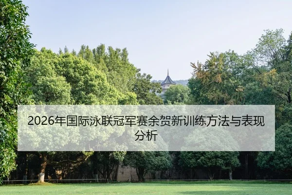 2026年国际泳联冠军赛余贺新训练方法与表现分析