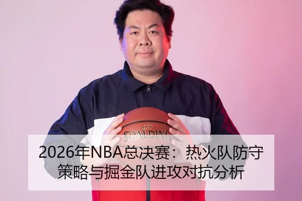 2026年NBA总决赛：热火队防守策略与掘金队进攻对抗分析