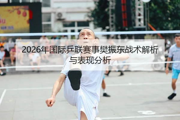 2026年国际乒联赛事樊振东战术解析与表现分析