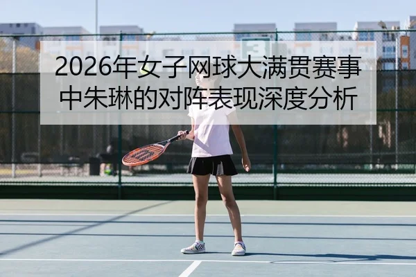 2026年女子网球大满贯赛事中朱琳的对阵表现深度分析