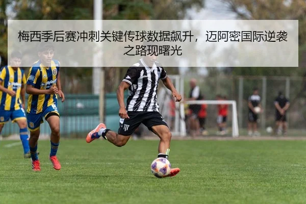 梅西季后赛冲刺关键传球数据飙升，迈阿密国际逆袭之路现曙光