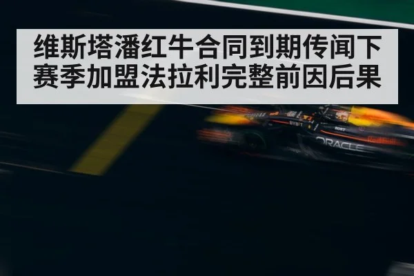 维斯塔潘红牛合同到期传闻下赛季加盟法拉利完整前因后果