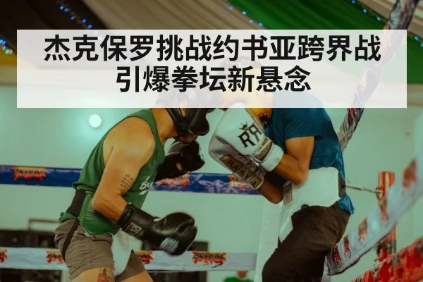杰克保罗挑战约书亚跨界战引爆拳坛新悬念