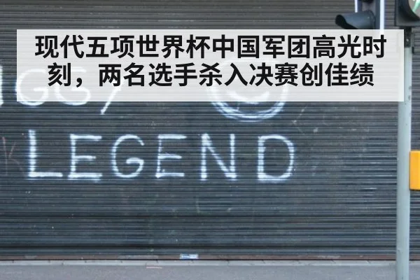 现代五项世界杯中国军团高光时刻,两名选手杀入决赛创佳绩